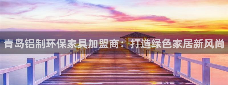 杏耀官网app：青岛铝制环保家具加盟商：打造绿色家居新风尚
